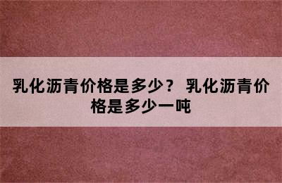 乳化沥青价格是多少？ 乳化沥青价格是多少一吨